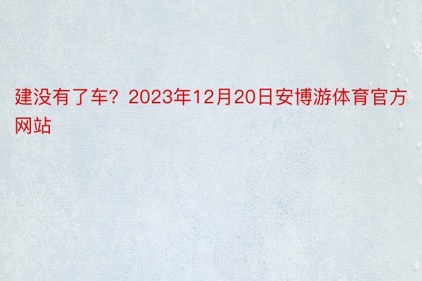 建没有了车？2023年12月20日安博游体育官方网站