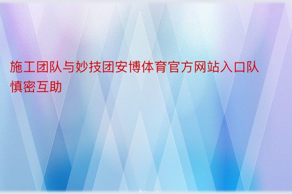 施工团队与妙技团安博体育官方网站入口队慎密互助