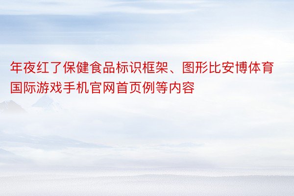 年夜红了保健食品标识框架、图形比安博体育国际游戏手机官网首页例等内容