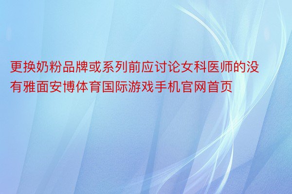 更换奶粉品牌或系列前应讨论女科医师的没有雅面安博体育国际游戏手机官网首页