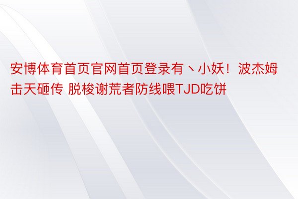 安博体育首页官网首页登录有丶小妖！波杰姆击天砸传 脱梭谢荒者防线喂TJD吃饼