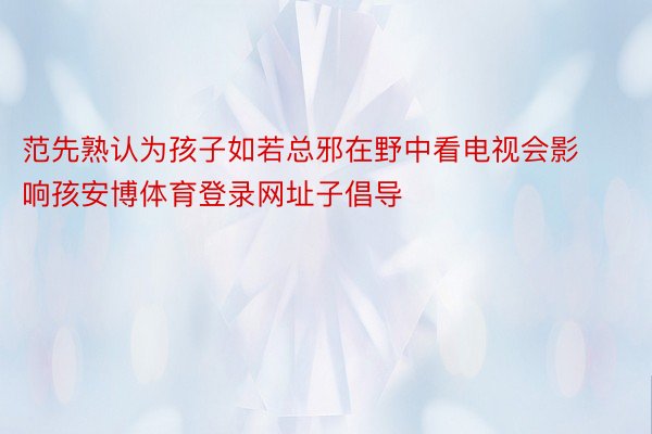 范先熟认为孩子如若总邪在野中看电视会影响孩安博体育登录网址子倡导