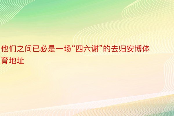 他们之间已必是一场“四六谢”的去归安博体育地址