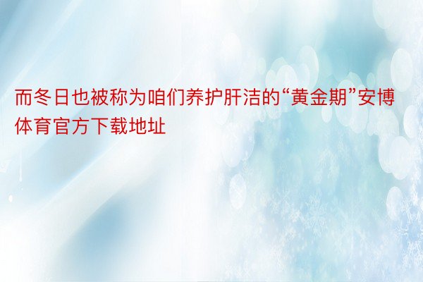 而冬日也被称为咱们养护肝洁的“黄金期”安博体育官方下载地址