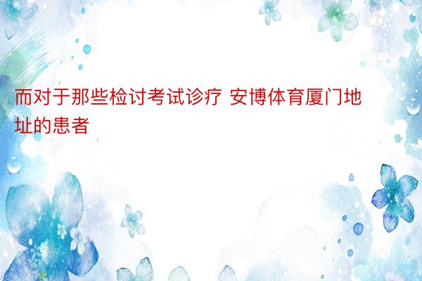 而对于那些检讨考试诊疗 安博体育厦门地址的患者