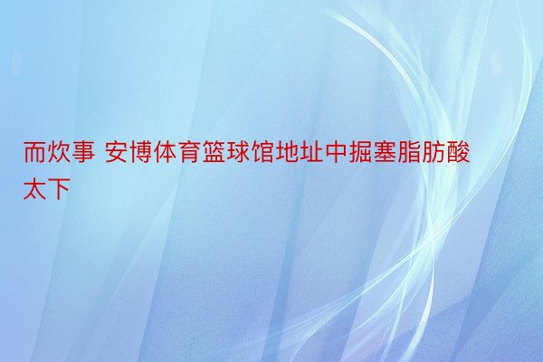 而炊事 安博体育篮球馆地址中掘塞脂肪酸太下