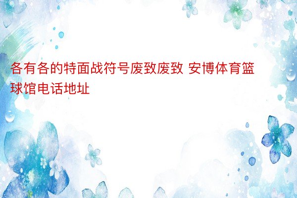 各有各的特面战符号废致废致 安博体育篮球馆电话地址