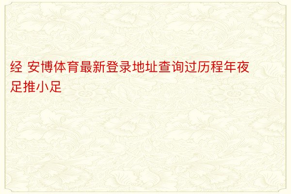 经 安博体育最新登录地址查询过历程年夜足推小足