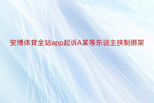 安博体育全站app起诉A某等东说主挟制绑架