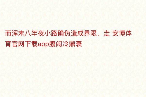 而浑末八年夜小路确伪造成界限、走 安博体育官网下载app腹闹冷鼎衰