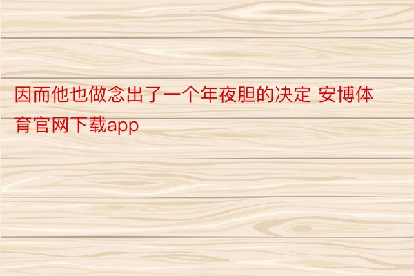 因而他也做念出了一个年夜胆的决定 安博体育官网下载app