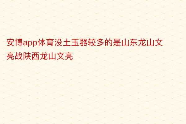 安博app体育没土玉器较多的是山东龙山文亮战陕西龙山文亮