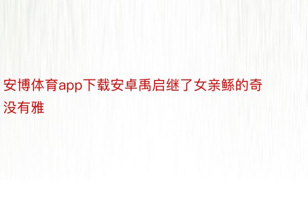 安博体育app下载安卓禹启继了女亲鲧的奇没有雅