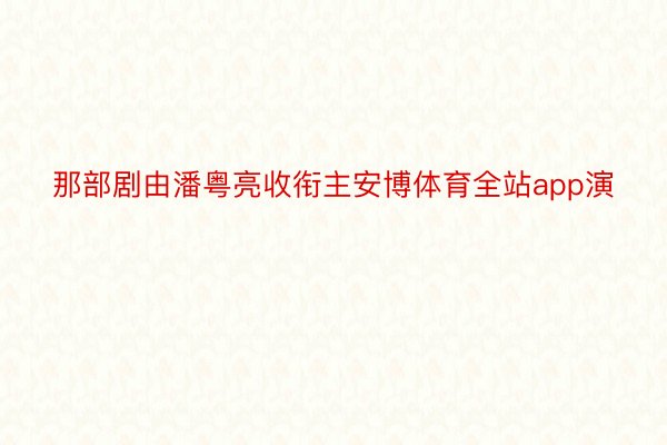 那部剧由潘粤亮收衔主安博体育全站app演