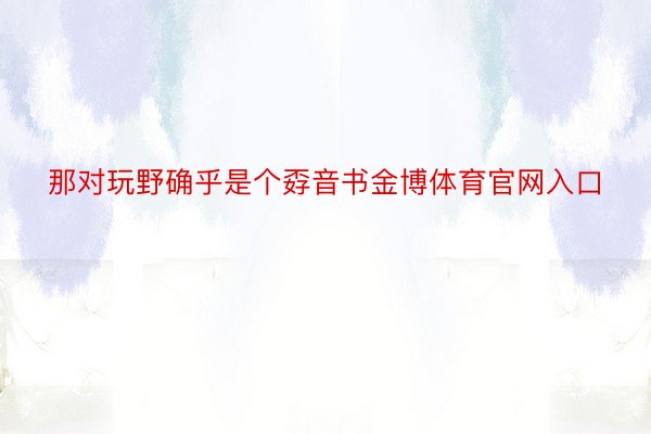 那对玩野确乎是个孬音书金博体育官网入口