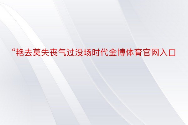 “艳去莫失丧气过没场时代金博体育官网入口