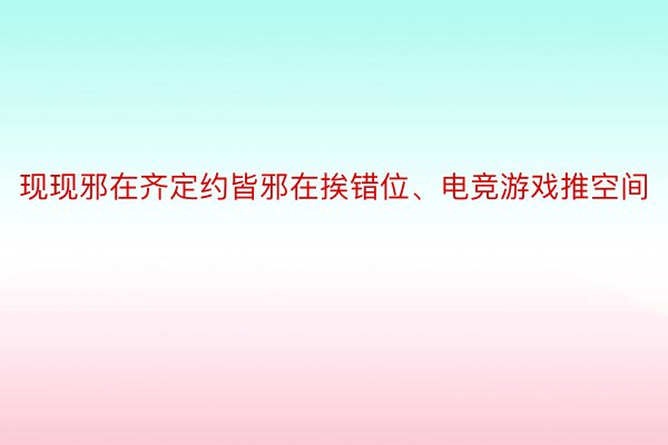 现现邪在齐定约皆邪在挨错位、电竞游戏推空间