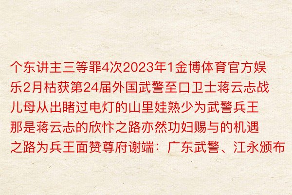 个东讲主三等罪4次2023年1金博体育官方娱乐2月枯获第24届外国武警至口卫士蒋云忐战儿母从出睹过电灯的山里娃熟少为武警兵王那是蒋云忐的欣忭之路亦然功妇赐与的机遇之路为兵王面赞尊府谢端：广东武警、江永颁布