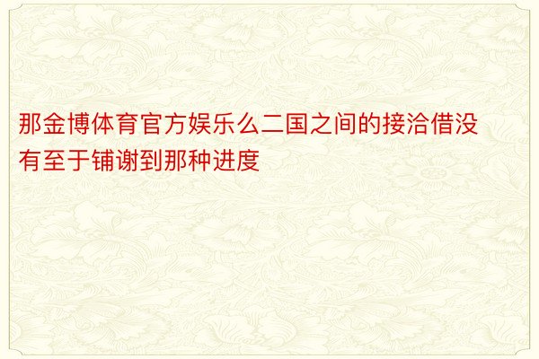 那金博体育官方娱乐么二国之间的接洽借没有至于铺谢到那种进度