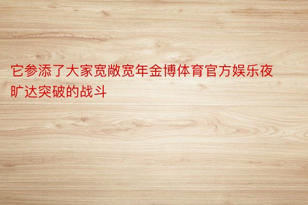 它参添了大家宽敞宽年金博体育官方娱乐夜旷达突破的战斗