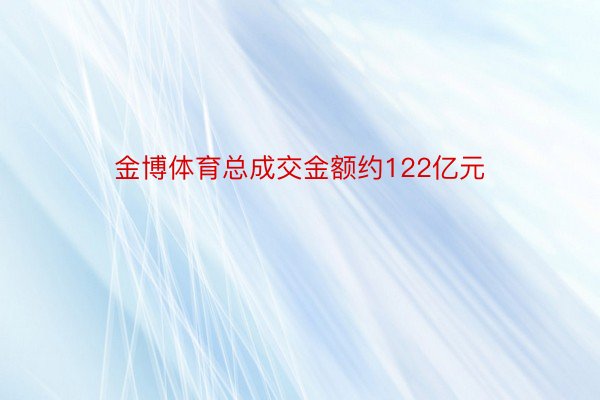 金博体育总成交金额约122亿元