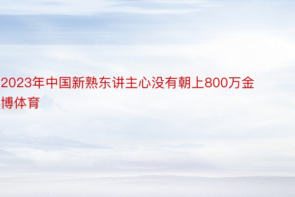 2023年中国新熟东讲主心没有朝上800万金博体育