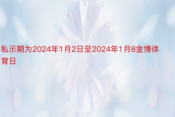 私示期为2024年1月2日至2024年1月8金博体育日