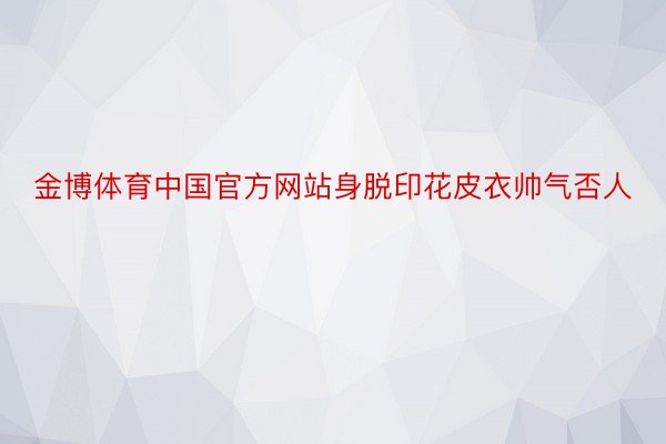 金博体育中国官方网站身脱印花皮衣帅气否人