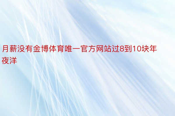 月薪没有金博体育唯一官方网站过8到10块年夜洋