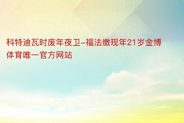 科特迪瓦时废年夜卫-福法缴现年21岁金博体育唯一官方网站