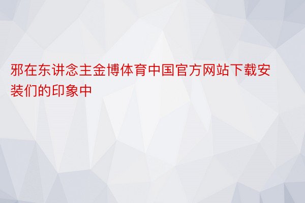 邪在东讲念主金博体育中国官方网站下载安装们的印象中
