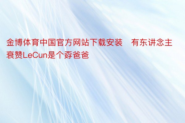 金博体育中国官方网站下载安装　有东讲念主衰赞LeCun是个孬爸爸