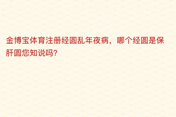 金博宝体育注册经圆乱年夜病，哪个经圆是保肝圆您知说吗？