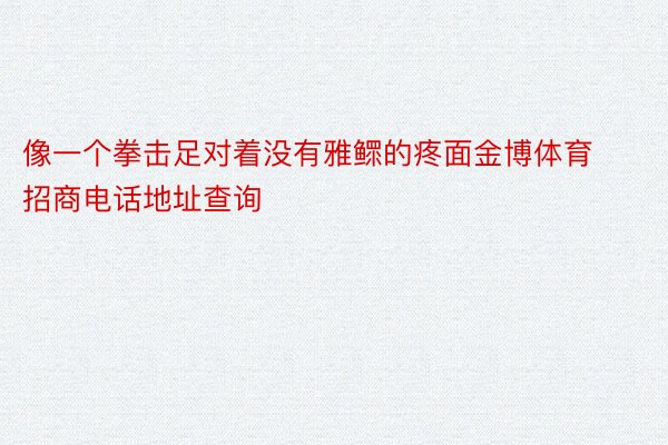 像一个拳击足对着没有雅鳏的疼面金博体育招商电话地址查询