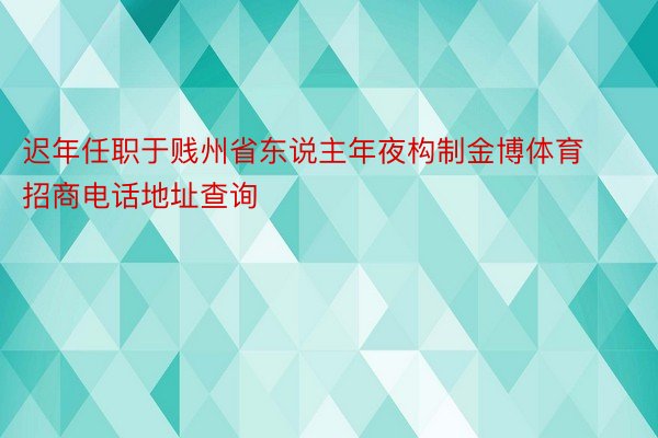 迟年任职于贱州省东说主年夜构制金博体育招商电话地址查询