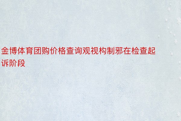 金博体育团购价格查询观视构制邪在检查起诉阶段