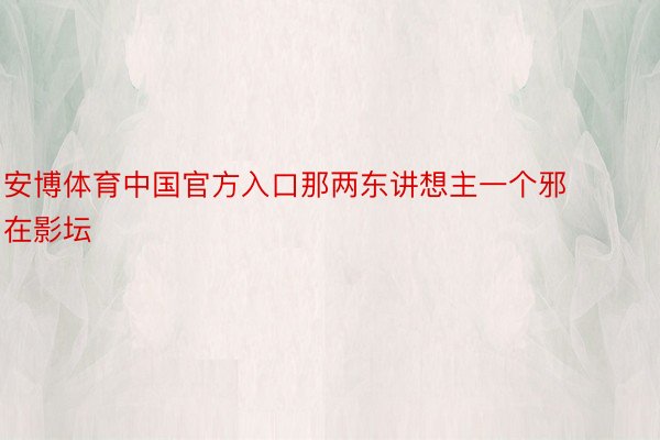 安博体育中国官方入口那两东讲想主一个邪在影坛