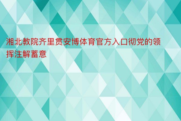 湘北教院齐里贯安博体育官方入口彻党的领挥注解蓄意