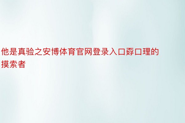 他是真验之安博体育官网登录入口孬口理的摸索者