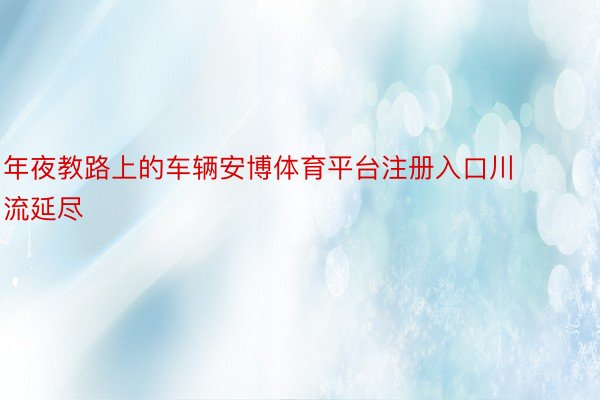 年夜教路上的车辆安博体育平台注册入口川流延尽