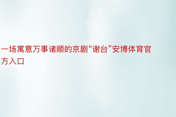 一场寓意万事诸顺的京剧“谢台”安博体育官方入口