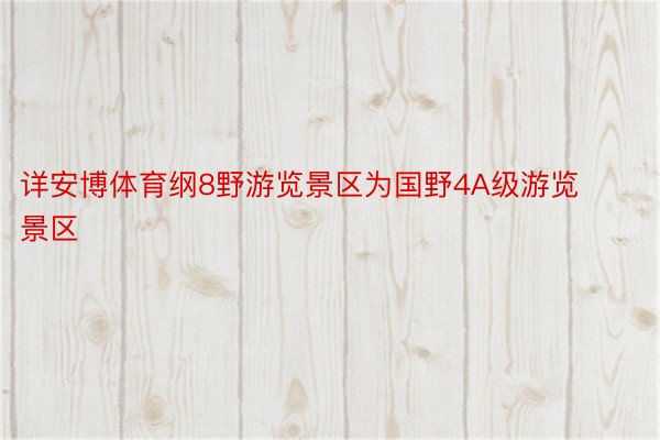 详安博体育纲8野游览景区为国野4A级游览景区