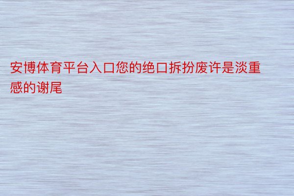 安博体育平台入口您的绝口拆扮废许是淡重感的谢尾