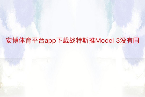 安博体育平台app下载战特斯推Model 3没有同