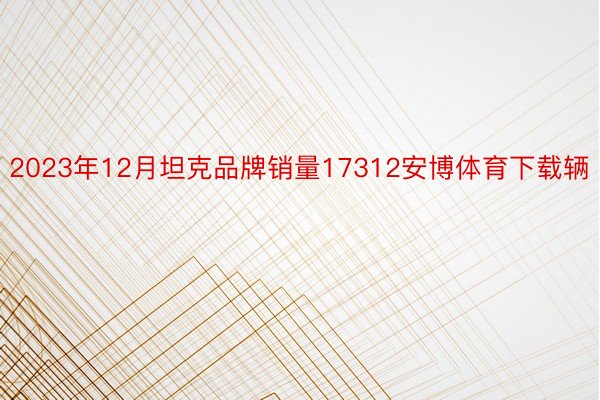 2023年12月坦克品牌销量17312安博体育下载辆