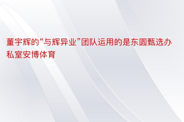 董宇辉的“与辉异业”团队运用的是东圆甄选办私室安博体育