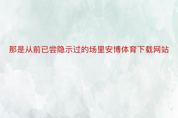 那是从前已尝隐示过的场里安博体育下载网站