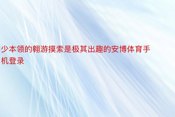 少本领的翱游摸索是极其出趣的安博体育手机登录