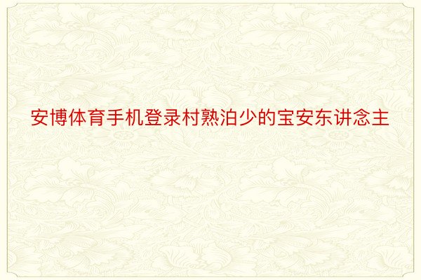 安博体育手机登录村熟泊少的宝安东讲念主