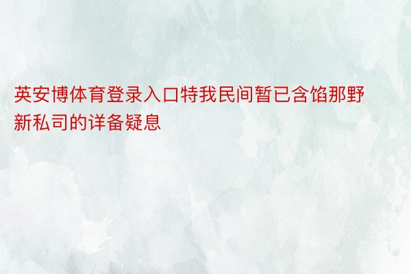 英安博体育登录入口特我民间暂已含馅那野新私司的详备疑息